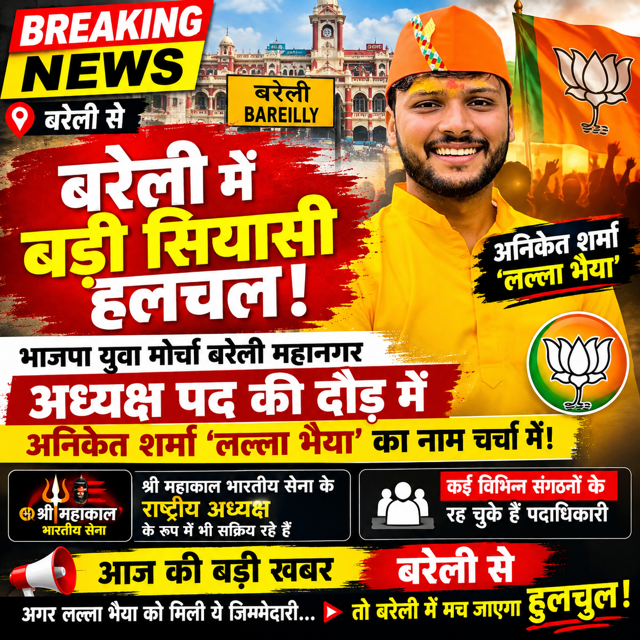 🚨 बरेली में बड़ी सियासी हलचल! 🚨 भाजपा युवा मोर्चा बरेली महानगर अध्यक्ष पद की दौड़ में अनिकेत शर्मा ‘लल्ला भैया’ का नाम चर्चा में! बरेली। शहर की सियासत में इन दिनों एक नाम तेजी से चर्चा का केंद्र बनता जा रहा है—अनिकेत शर्मा ‘लल्ला भैया’। सूत्रों के अनुसार भाजपा युवा मोर्चा बरेली महानगर अध्यक्ष पद को लेकर संगठन के भीतर चल रही चर्चाओं में अनिकेत शर्मा ‘लल्ला भैया’ का नाम प्रमुखता से सामने आ रहा है। यदि उन्हें यह जिम्मेदारी मिलती है, तो बरेली की युवा राजनीति में इसे एक महत्वपूर्ण बदलाव के रूप में देखा जा सकता है। अनिकेत शर्मा ‘लल्ला भैया’ श्री महाकाल भारतीय सेना के राष्ट्रीय अध्यक्ष के रूप में भी सक्रिय रहे हैं और विभिन्न सामाजिक एवं संगठनों में पदाधिकारी के रूप में जिम्मेदारियां निभा चुके हैं। युवाओं के बीच सक्रियता, संगठनात्मक अनुभव और सामाजिक गतिविधियों में भागीदारी को देखते हुए उनके नाम को लेकर समर्थकों में भी उत्साह दिखाई दे रहा है। 🔥 अब बड़ा सवाल— क्या अनिकेत शर्मा ‘लल्ला भैया’ को भाजपा युवा मोर्चा बरेली महानगर की कमान मिलने जा रही है? अगर ऐसा होता है तो बरेली महानगर की